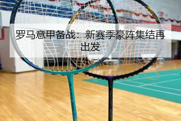 罗马意甲备战：新赛季豪阵集结再出发