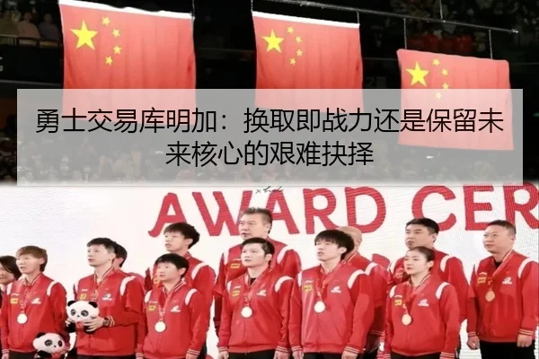 勇士交易库明加：换取即战力还是保留未来核心的艰难抉择